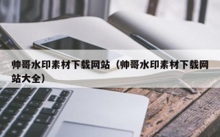 酒泉帅哥水印素材下载网站（帅哥水印素材下载网站大全）