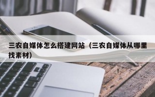 酒泉三农自媒体怎么搭建网站（三农自媒体从哪里找素材）
