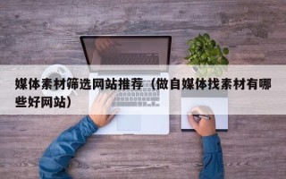 酒泉媒体素材筛选网站推荐（做自媒体找素材有哪些好网站）