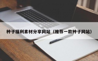 酒泉种子福利素材分享网站（推荐一款种子网站）
