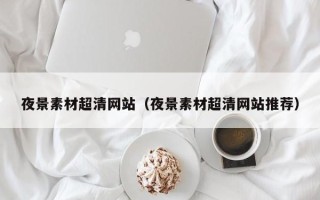 酒泉夜景素材超清网站（夜景素材超清网站推荐）
