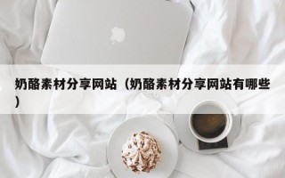 酒泉奶酪素材分享网站（奶酪素材分享网站有哪些）
