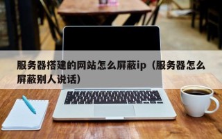 酒泉服务器搭建的网站怎么屏蔽ip（服务器怎么屏蔽别人说话）