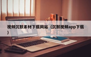 酒泉视频沉默素材下载网站（沉默视频app下载）