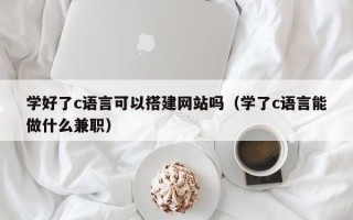 酒泉学好了c语言可以搭建网站吗（学了c语言能做什么兼职）