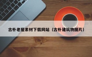 酒泉古朴老屋素材下载网站（古朴建筑物图片）