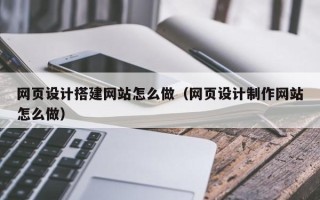 酒泉网页设计搭建网站怎么做（网页设计制作网站怎么做）